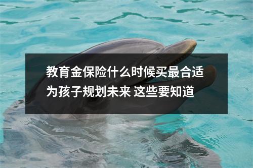 教育金保险什么时候买最合适 为孩子规划未来 这些要知道