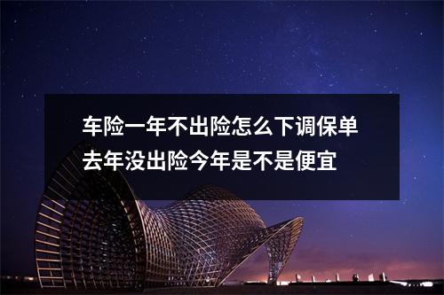 车险一年不出险怎么下调保单 去年没出险今年是不是便宜 