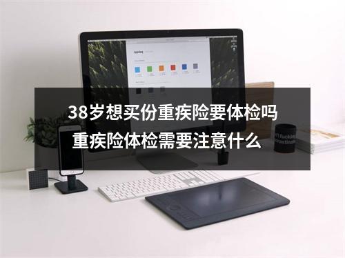 38岁想买份重疾险要体检吗 重疾险体检需要注意什么