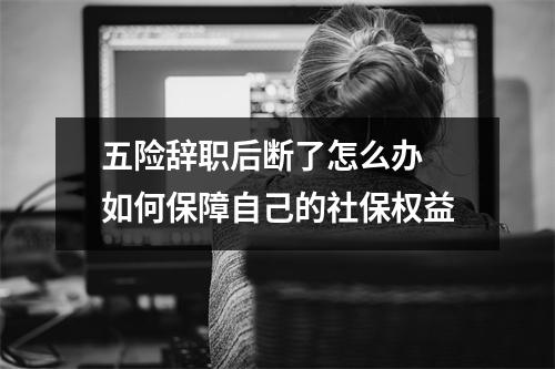 五险辞职后断了怎么办 如何保障自己的社保权益