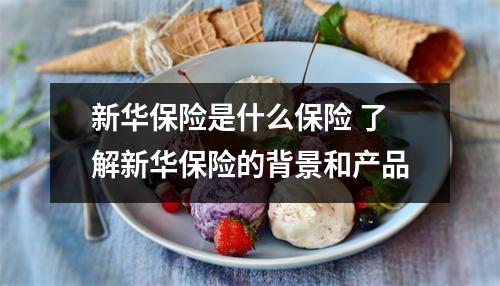 新华保险是什么保险 了解新华保险的背景和产品