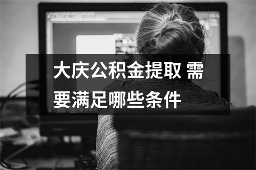 大庆公积金提取 需要满足哪些条件 