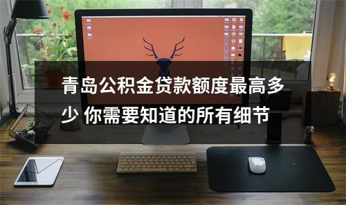 青岛公积金贷款额度最高多少 你需要知道的所有细节