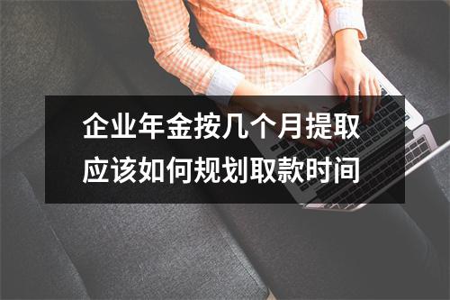 企业年金按几个月提取 应该如何规划取款时间