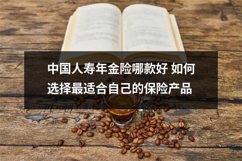 中国人寿年金险哪款好 如何选择最适合自己的保险产品
