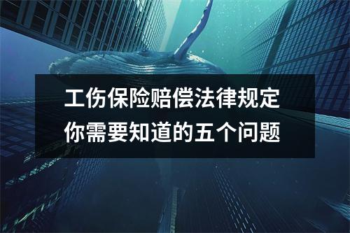 工伤保险赔偿法律规定 你需要知道的五个问题