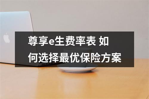尊享e生费率表 如何选择最优保险方案