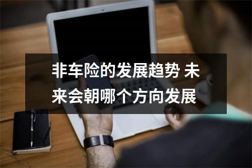 非车险的发展趋势 未来会朝哪个方向发展 