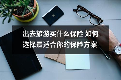出去旅游买什么保险 如何选择最适合你的保险方案