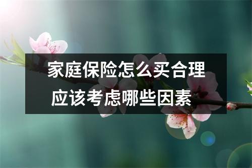 家庭保险怎么买合理 应该考虑哪些因素
