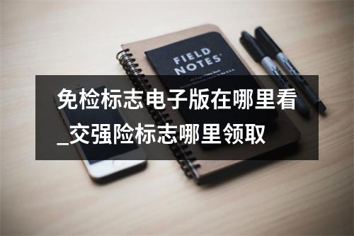 免检标志电子版在哪里看_交强险标志哪里领取