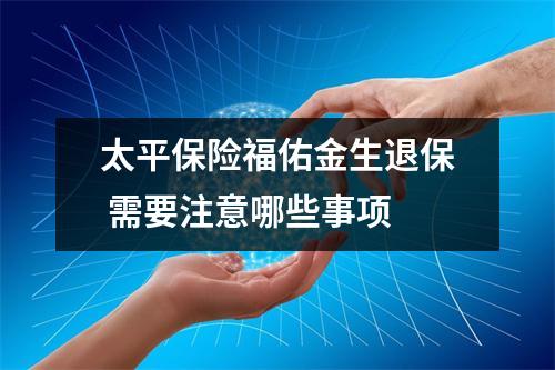 太平保险福佑金生退保 需要注意哪些事项 