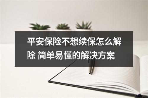 平安保险不想续保怎么解除 简单易懂的解决方案