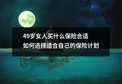 49岁女人买什么保险合适 如何选择适合自己的保险计划