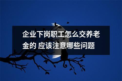 企业下岗职工怎么交养老金的 应该注意哪些问题