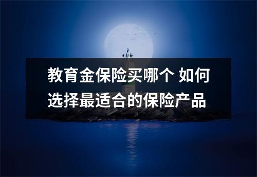 教育金保险买哪个 如何选择最适合的保险产品