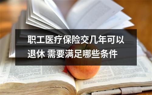 职工医疗保险交几年可以退休 需要满足哪些条件