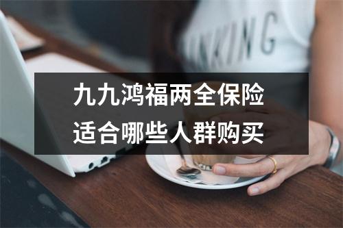 九九鸿福两全保险 适合哪些人群购买 