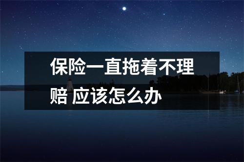保险一直拖着不理赔 应该怎么办