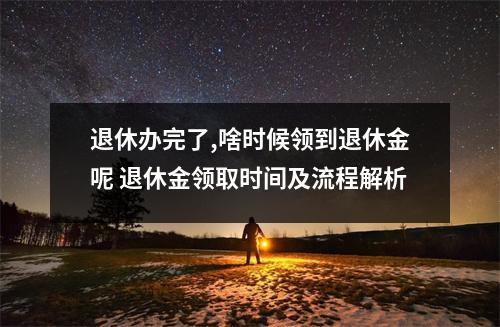 退休办完了,啥时候领到退休金呢 退休金领取时间及流程解析