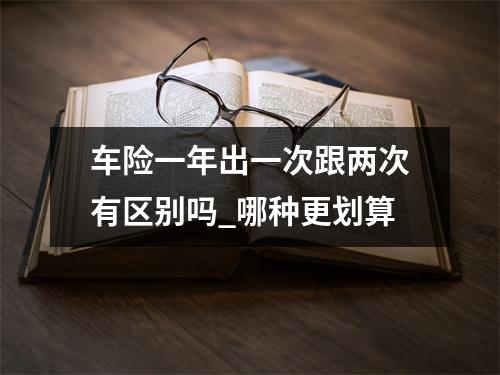 车险一年出一次跟两次有区别吗_哪种更划算