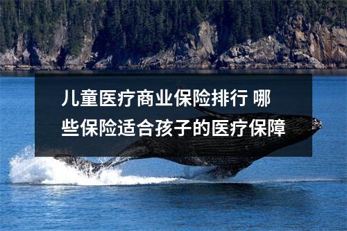 儿童医疗商业保险排行 哪些保险适合孩子的医疗保障