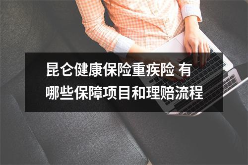 昆仑健康保险重疾险 有哪些保障项目和理赔流程