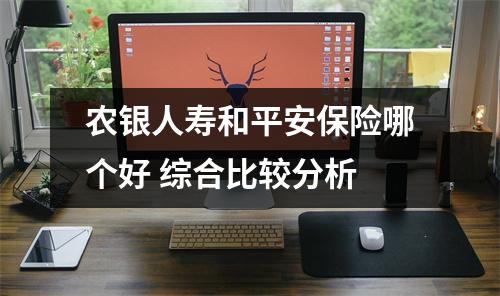 农银人寿和平安保险哪个好 综合比较分析