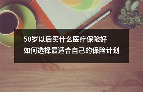 50岁以后买什么医疗保险好 如何选择最适合自己的保险计划