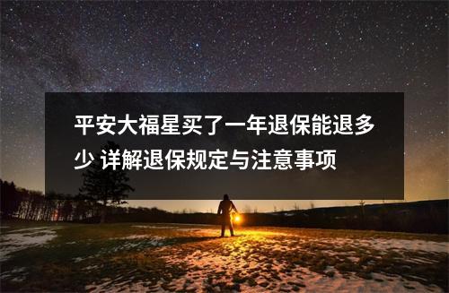平安大福星买了一年退保能退多少 详解退保规定与注意事项