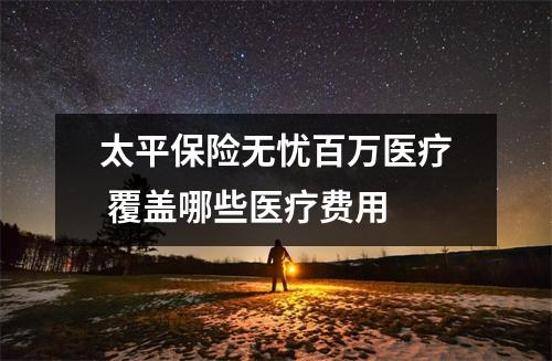 太平保险无忧百万医疗 覆盖哪些医疗费用
