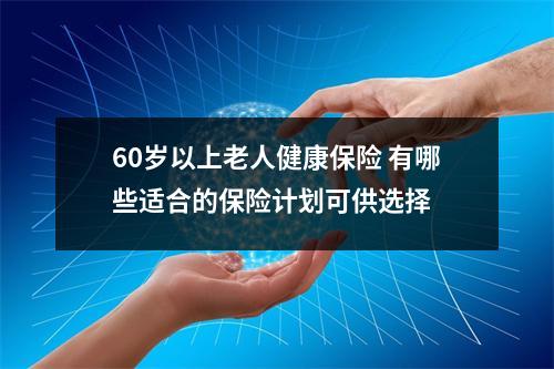 60岁以上老人健康保险 有哪些适合的保险计划可供选择 