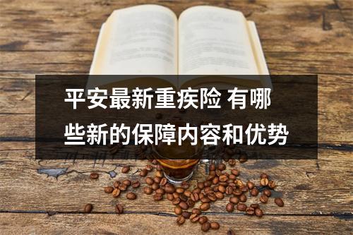平安最新重疾险 有哪些新的保障内容和优势