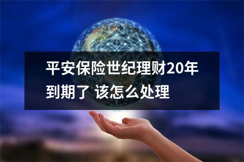 平安保险世纪理财20年到期了 该怎么处理 