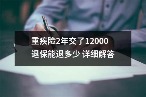 重疾险2年交了12000退保能退多少 详细解答