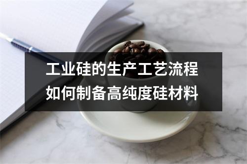 工业硅的生产工艺流程 如何制备高纯度硅材料