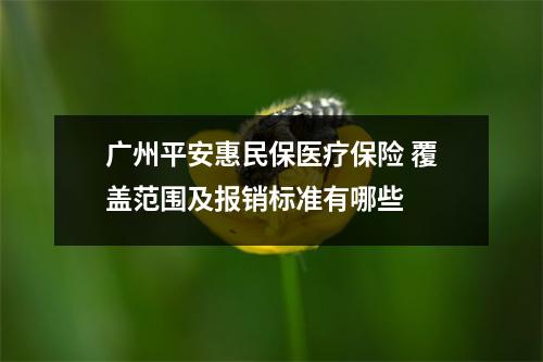 广州平安惠民保医疗保险 覆盖范围及报销标准有哪些 