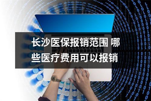 长沙医保报销范围 哪些医疗费用可以报销 