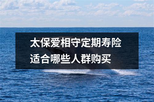 太保爱相守定期寿险 适合哪些人群购买