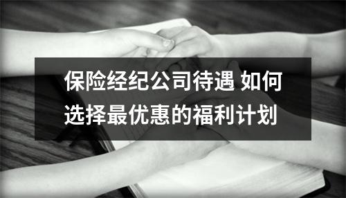 保险经纪公司待遇 如何选择最优惠的福利计划