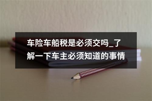车险车船税是必须交吗_了解一下车主必须知道的事情