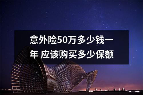 意外险50万多少钱一年 应该购买多少保额