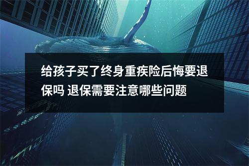 给孩子买了终身重疾险后悔要退保吗 退保需要注意哪些问题