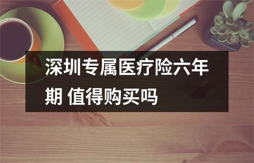 深圳专属医疗险六年期 值得购买吗
