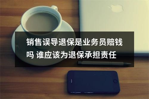 销售误导退保是业务员赔钱吗 谁应该为退保承担责任