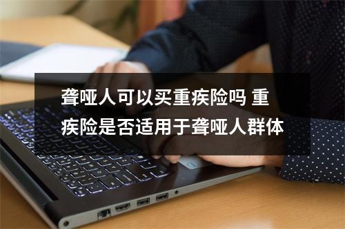 聋哑人可以买重疾险吗 重疾险是否适用于聋哑人群体