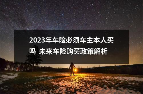 2023年车险必须车主本人买吗  未来车险购买政策解析