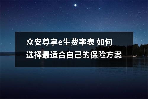 众安尊享e生费率表 如何选择最适合自己的保险方案