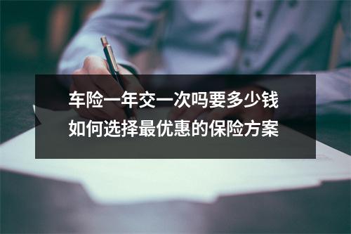 车险一年交一次吗要多少钱 如何选择最优惠的保险方案