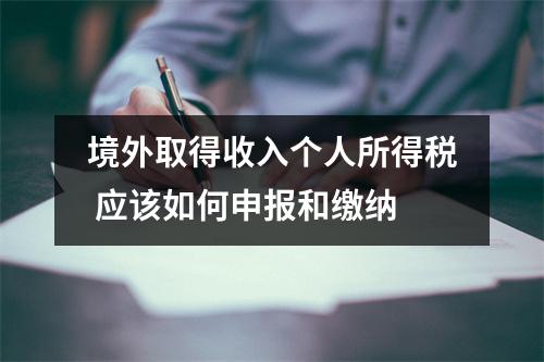 境外取得收入个人所得税 应该如何申报和缴纳